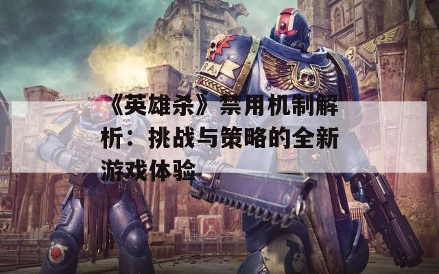 《英雄杀》禁用机制解析：挑战与策略的全新游戏体验