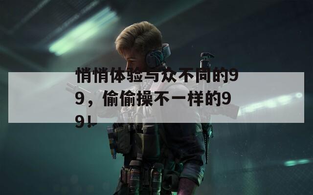 悄悄体验与众不同的99，偷偷操不一样的99！