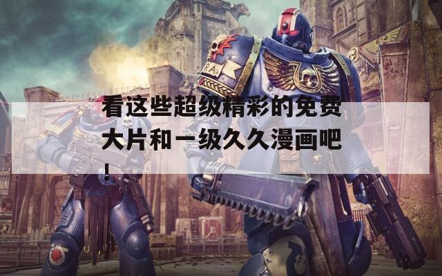 看这些超级精彩的免费大片和一级久久漫画吧！