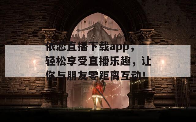 依恋直播下载app，轻松享受直播乐趣，让你与朋友零距离互动！