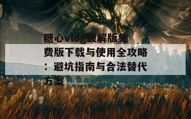 糖心vlog破解版免费版下载与使用全攻略：避坑指南与合法替代方案