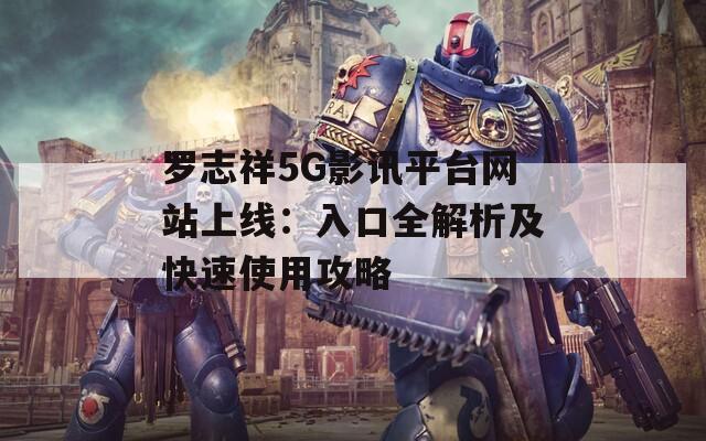 罗志祥5G影讯平台网站上线：入口全解析及快速使用攻略