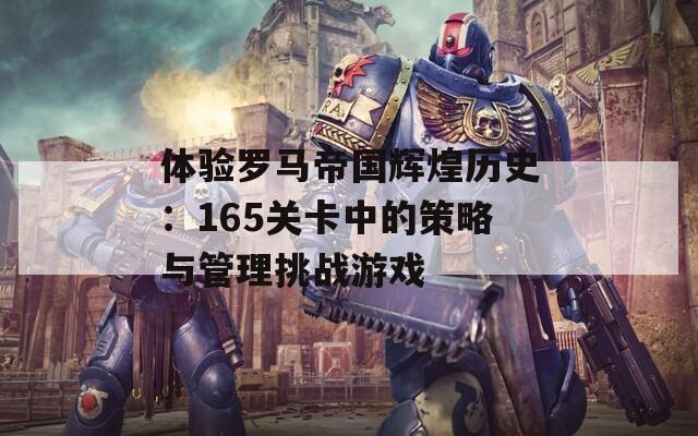 体验罗马帝国辉煌历史：165关卡中的策略与管理挑战游戏