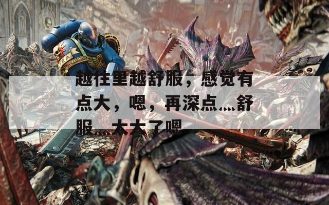 越往里越舒服，感觉有点大，嗯，再深点灬舒服灬太大了嗯