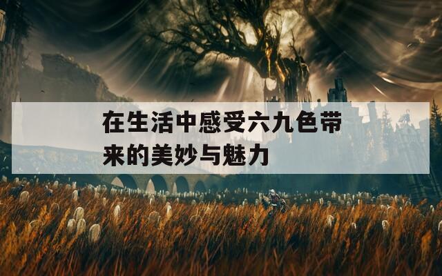 在生活中感受六九色带来的美妙与魅力
