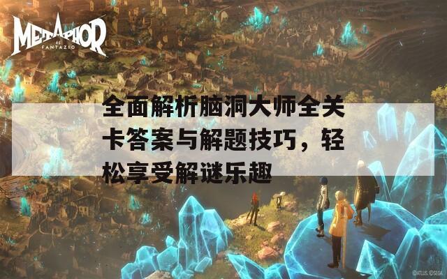 全面解析脑洞大师全关卡答案与解题技巧，轻松享受解谜乐趣