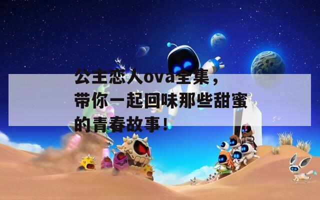 公主恋人ova全集，带你一起回味那些甜蜜的青春故事！