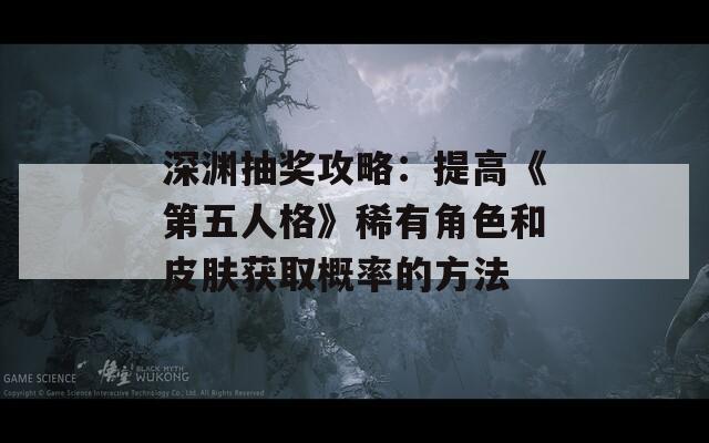 深渊抽奖攻略：提高《第五人格》稀有角色和皮肤获取概率的方法