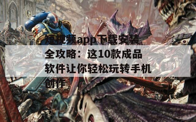 短视频app下载安装全攻略：这10款成品软件让你轻松玩转手机创作