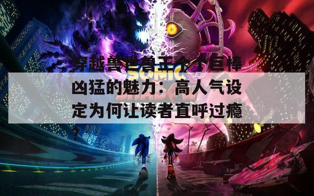 穿越兽世兽王个个巨棒凶猛的魅力：高人气设定为何让读者直呼过瘾？