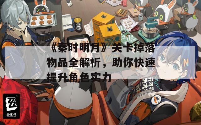 《秦时明月》关卡掉落物品全解析，助你快速提升角色实力