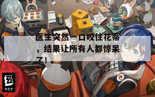 医生突然一口咬住花蒂，结果让所有人都惊呆了！