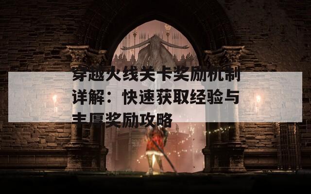 穿越火线关卡奖励机制详解：快速获取经验与丰厚奖励攻略