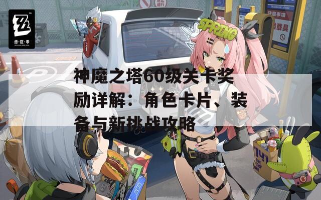 神魔之塔60级关卡奖励详解：角色卡片、装备与新挑战攻略