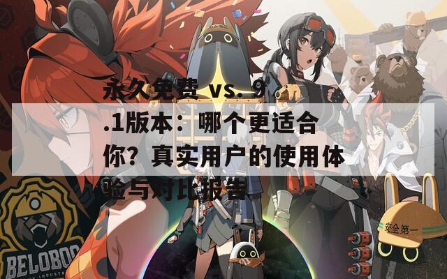 永久免费 vs. 9.1版本：哪个更适合你？真实用户的使用体验与对比报告