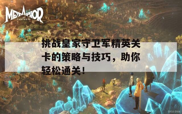 挑战皇家守卫军精英关卡的策略与技巧，助你轻松通关！