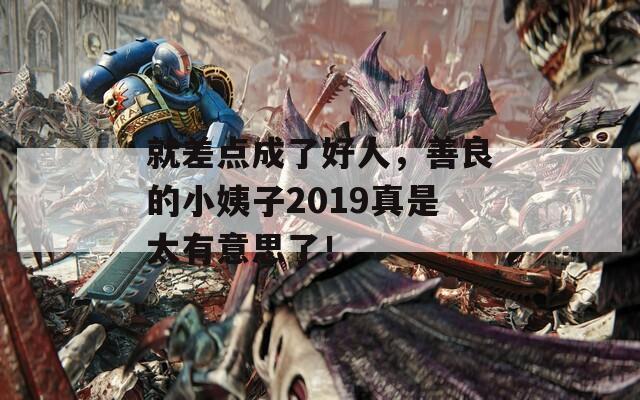 就差点成了好人，善良的小姨子2019真是太有意思了！