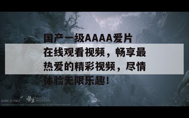国产一级AAAA爱片在线观看视频，畅享最热爱的精彩视频，尽情体验无限乐趣！