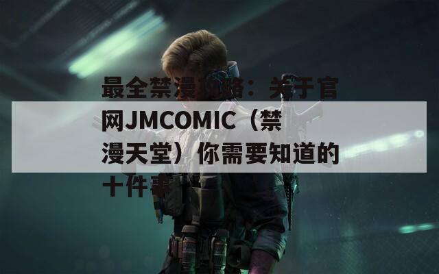 最全禁漫攻略：关于官网JMCOMIC（禁漫天堂）你需要知道的十件事