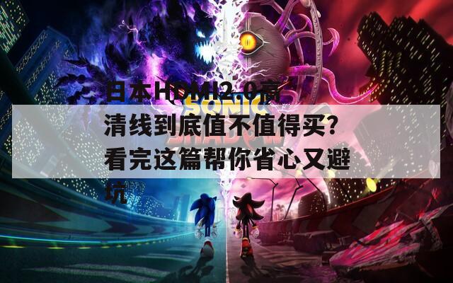 日本HDMI2.0高清线到底值不值得买？看完这篇帮你省心又避坑