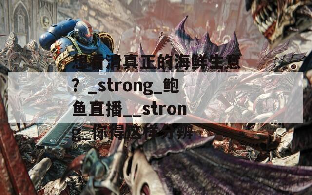 想看清真正的海鲜生意？_strong_鲍鱼直播__strong_你得这样分辨