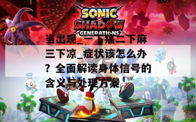 当出现_一下痛二下麻三下凉_症状该怎么办？全面解读身体信号的含义与处理方案