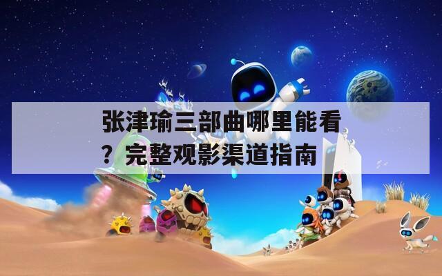 张津瑜三部曲哪里能看？完整观影渠道指南