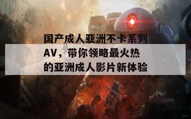 国产成人亚洲不卡系列AV，带你领略最火热的亚洲成人影片新体验！