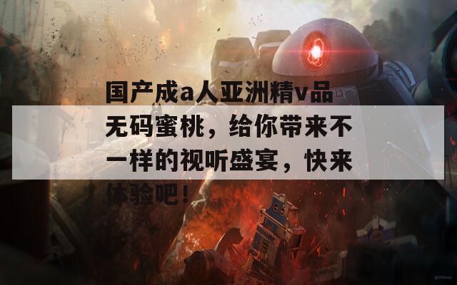 国产成a人亚洲精v品无码蜜桃，给你带来不一样的视听盛宴，快来体验吧！