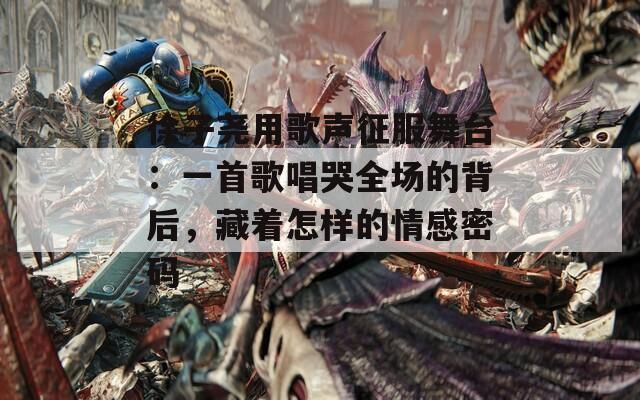 徐子尧用歌声征服舞台：一首歌唱哭全场的背后，藏着怎样的情感密码