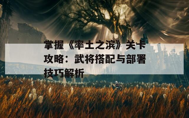 掌握《率土之滨》关卡攻略：武将搭配与部署技巧解析