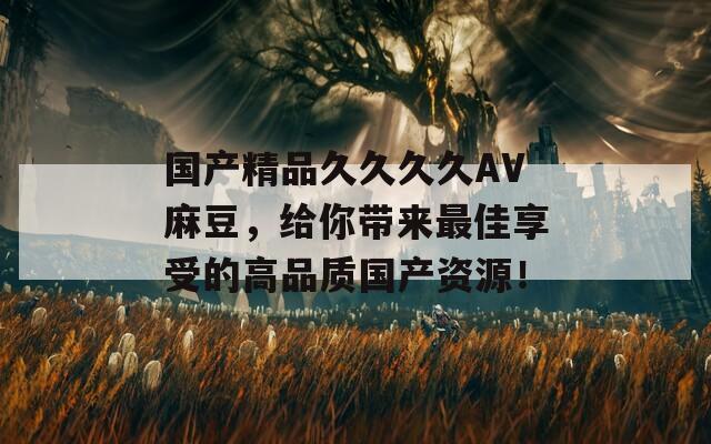 国产精品久久久久AV麻豆，给你带来最佳享受的高品质国产资源！