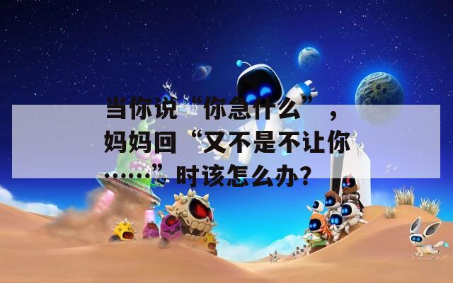 当你说“你急什么”，妈妈回“又不是不让你……”时该怎么办？