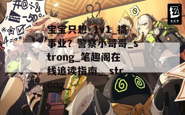 宝宝只想_1v1_搞事业？警察小哥哥_strong_笔趣阁在线追读指南__strong_