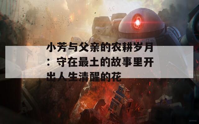 小芳与父亲的农耕岁月：守在最土的故事里开出人生清醒的花