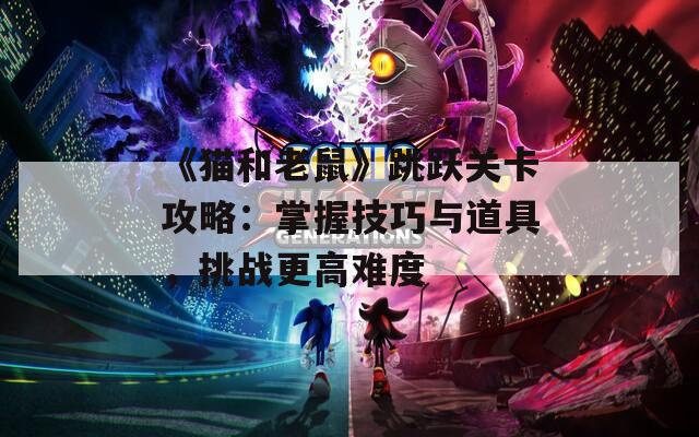《猫和老鼠》跳跃关卡攻略：掌握技巧与道具，挑战更高难度