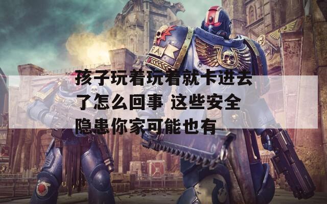 孩子玩着玩着就卡进去了怎么回事 这些安全隐患你家可能也有