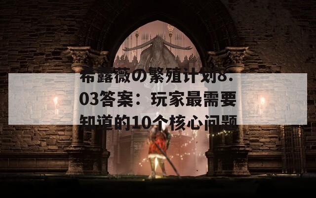 希露薇の繁殖计划8.03答案：玩家最需要知道的10个核心问题