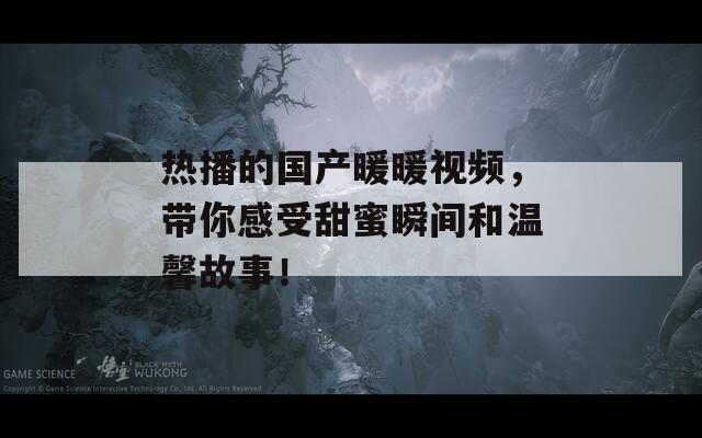 热播的国产暖暖视频，带你感受甜蜜瞬间和温馨故事！