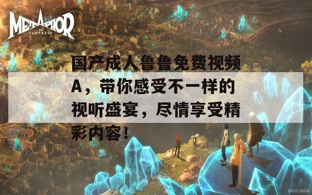 国产成人鲁鲁免费视频A，带你感受不一样的视听盛宴，尽情享受精彩内容！