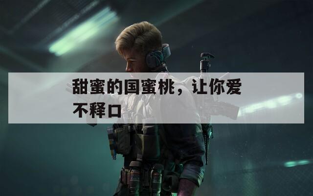 甜蜜的国蜜桃，让你爱不释口