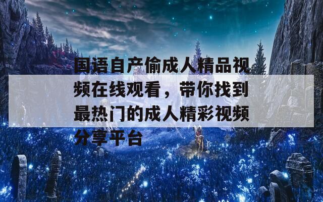 国语自产偷成人精品视频在线观看，带你找到最热门的成人精彩视频分享平台