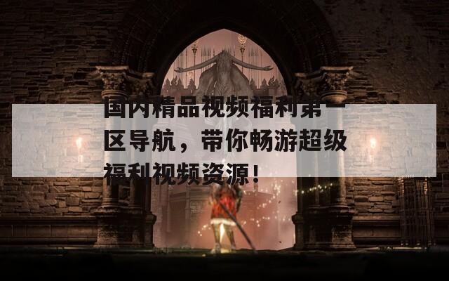 国内精品视频福利第一区导航，带你畅游超级福利视频资源！