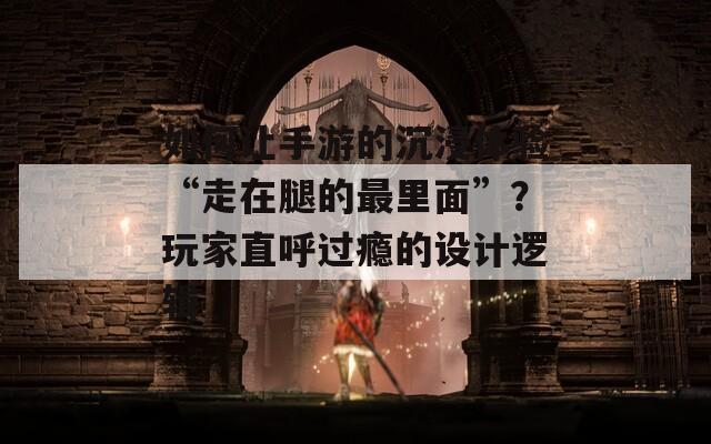 如何让手游的沉浸体验“走在腿的最里面”？玩家直呼过瘾的设计逻辑