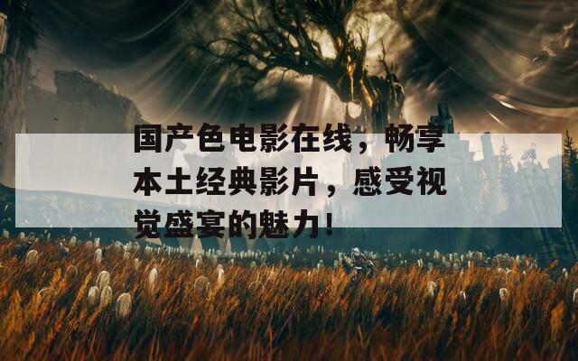 国产色电影在线，畅享本土经典影片，感受视觉盛宴的魅力！