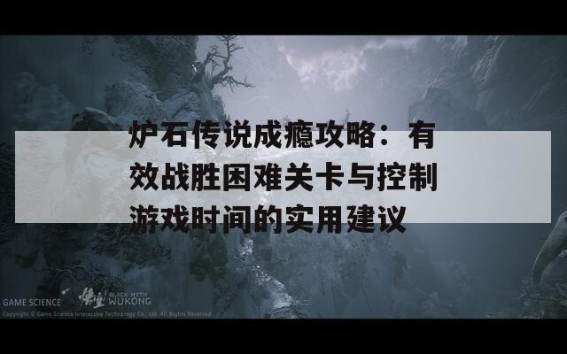 炉石传说成瘾攻略：有效战胜困难关卡与控制游戏时间的实用建议