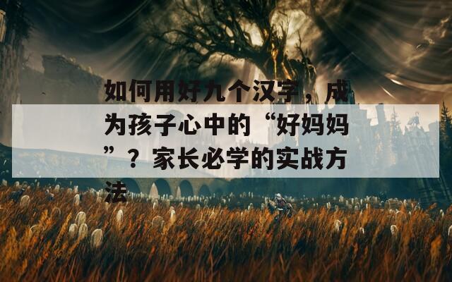 如何用好九个汉字，成为孩子心中的“好妈妈”？家长必学的实战方法