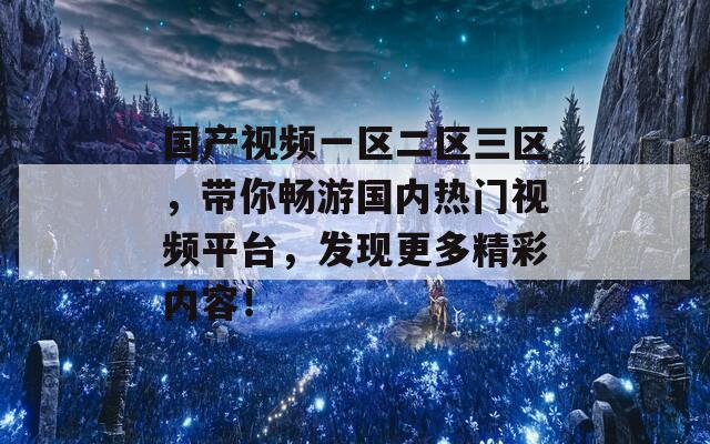 国产视频一区二区三区，带你畅游国内热门视频平台，发现更多精彩内容！
