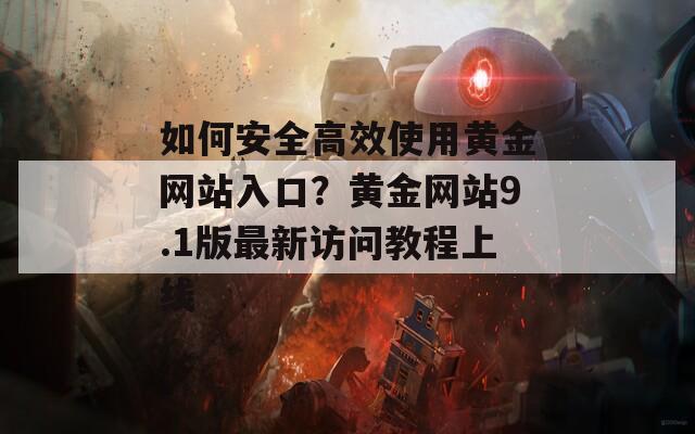 如何安全高效使用黄金网站入口？黄金网站9.1版最新访问教程上线