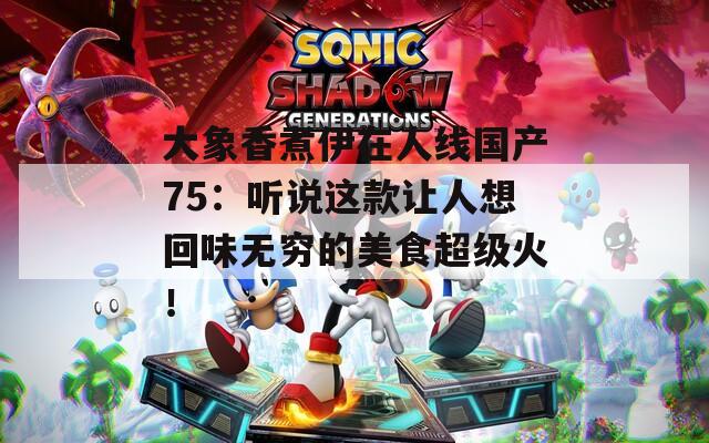 大象香煮伊在人线国产75：听说这款让人想回味无穷的美食超级火！
